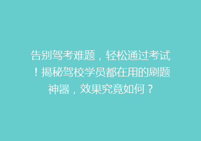 告别驾考难题，轻松通过考试！揭秘驾校学员都在用的刷题神器，效果究竟如何？