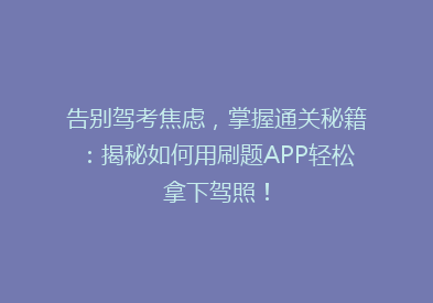 告别驾考焦虑，掌握通关秘籍：揭秘如何用刷题APP轻松拿下驾照！