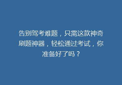 告别驾考难题，只需这款神奇刷题神器，轻松通过考试，你准备好了吗？