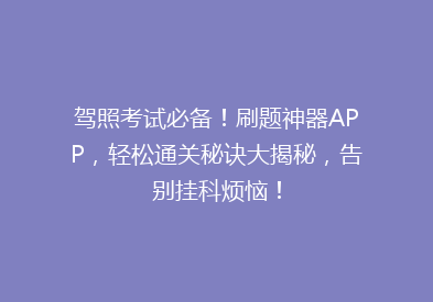 驾照考试必备！刷题神器APP，轻松通关秘诀大揭秘，告别挂科烦恼！
