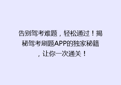 告别驾考难题，轻松通过！揭秘驾考刷题APP的独家秘籍，让你一次通关！