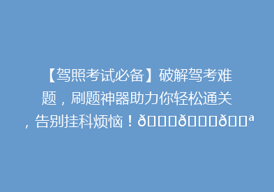 【驾照考试必备】破解驾考难题，刷题神器助力你轻松通关，告别挂科烦恼！🚗📚💪