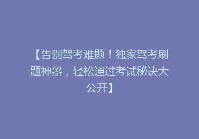 【告别驾考难题！独家驾考刷题神器，轻松通过考试秘诀大公开】