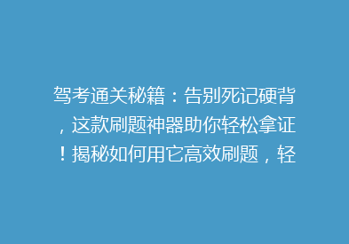 驾考通关秘籍：告别死记硬背，这款刷题神器助你轻松拿证！揭秘如何用它高效刷题，轻松过驾考！