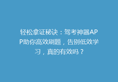 轻松拿证秘诀：驾考神器APP助你高效刷题，告别低效学习，真的有效吗？