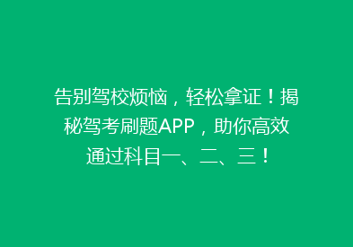 告别驾校烦恼，轻松拿证！揭秘驾考刷题APP，助你高效通过科目一、二、三！