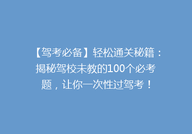 【驾考必备】轻松通关秘籍：揭秘驾校未教的100个必考题，让你一次性过驾考！