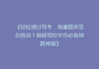 《轻松通过驾考，海量题库等你挑战！揭秘驾校学员必备刷题神器》