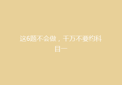 这6题不会做，千万不要约科目一