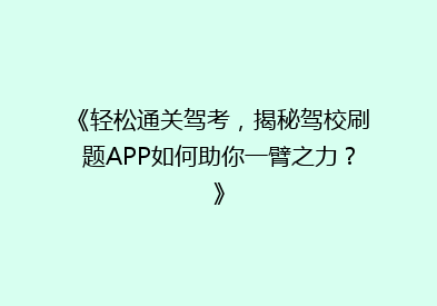 《轻松通关驾考，揭秘驾校刷题APP如何助你一臂之力？》