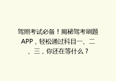 驾照考试必备！揭秘驾考刷题APP，轻松通过科目一、二、三，你还在等什么？