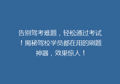 告别驾考难题，轻松通过考试！揭秘驾校学员都在用的刷题神器，效果惊人！