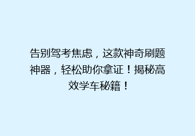 告别驾考焦虑，这款神奇刷题神器，轻松助你拿证！揭秘高效学车秘籍！