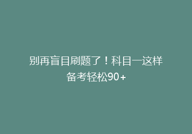 别再盲目刷题了！科目一这样备考轻松90+