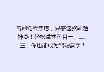 告别驾考焦虑，只需这款刷题神器！轻松掌握科目一、二、三，你也能成为驾驶高手！