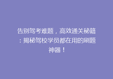 告别驾考难题，高效通关秘籍：揭秘驾校学员都在用的刷题神器！