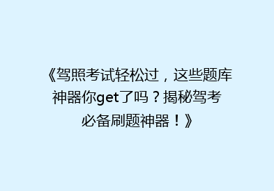 《驾照考试轻松过，这些题库神器你get了吗？揭秘驾考必备刷题神器！》