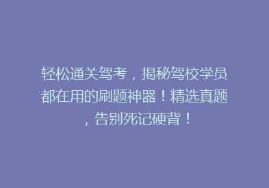 轻松通关驾考，揭秘驾校学员都在用的刷题神器！精选真题，告别死记硬背！