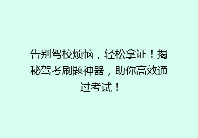告别驾校烦恼，轻松拿证！揭秘驾考刷题神器，助你高效通过考试！