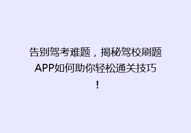 告别驾考难题，揭秘驾校刷题APP如何助你轻松通关技巧！