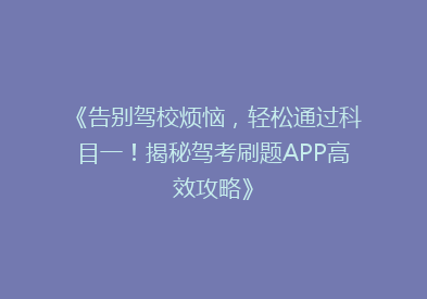 《告别驾校烦恼，轻松通过科目一！揭秘驾考刷题APP高效攻略》
