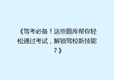 《驾考必备！这些题库帮你轻松通过考试，解锁驾校新技能？》