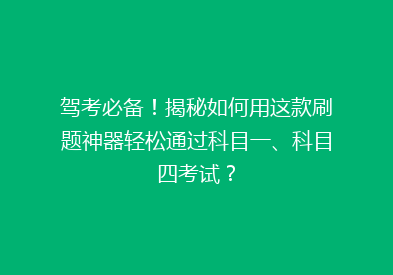 驾考必备！揭秘如何用这款刷题神器轻松通过科目一、科目四考试？