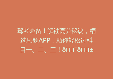 驾考必备！解锁高分秘诀，精选刷题APP，助你轻松过科目一、二、三！🎯📱
