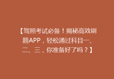 【驾照考试必备！揭秘高效刷题APP，轻松通过科目一、二、三，你准备好了吗？】