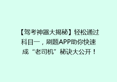 【驾考神器大揭秘】轻松通过科目一，刷题APP助你快速成“老司机”秘诀大公开！