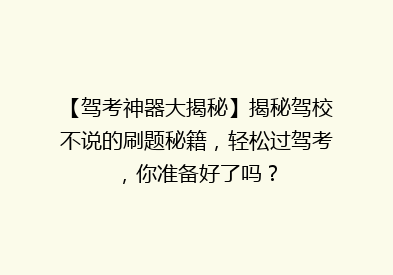 【驾考神器大揭秘】揭秘驾校不说的刷题秘籍，轻松过驾考，你准备好了吗？