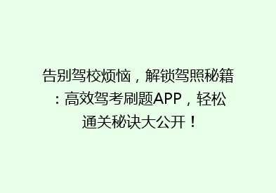 告别驾校烦恼，解锁驾照秘籍：高效驾考刷题APP，轻松通关秘诀大公开！