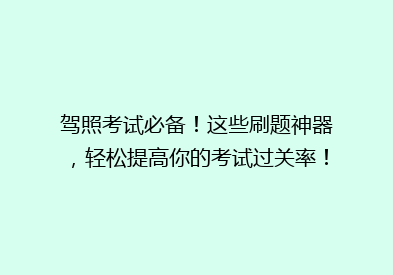 驾照考试必备！这些刷题神器，轻松提高你的考试过关率！