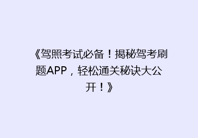 《驾照考试必备！揭秘驾考刷题APP，轻松通关秘诀大公开！》