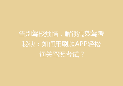 告别驾校烦恼，解锁高效驾考秘诀：如何用刷题APP轻松通关驾照考试？