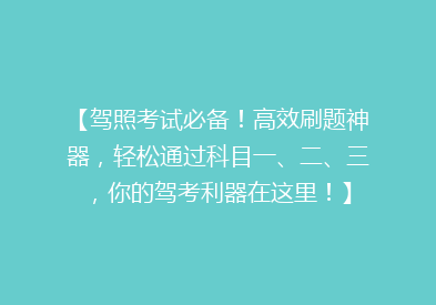 【驾照考试必备！高效刷题神器，轻松通过科目一、二、三，你的驾考利器在这里！】