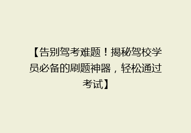 【告别驾考难题！揭秘驾校学员必备的刷题神器，轻松通过考试】
