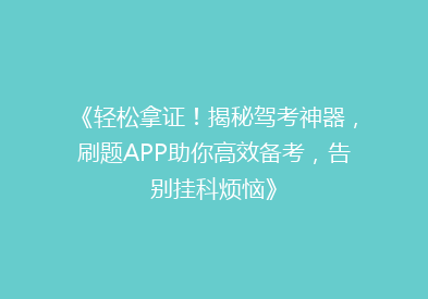 《轻松拿证！揭秘驾考神器，刷题APP助你高效备考，告别挂科烦恼》