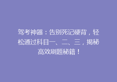 驾考神器：告别死记硬背，轻松通过科目一、二、三，揭秘高效刷题秘籍！