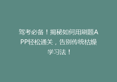 驾考必备！揭秘如何用刷题APP轻松通关，告别传统枯燥学习法！
