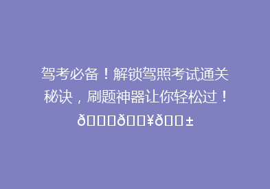 驾考必备！解锁驾照考试通关秘诀，刷题神器让你轻松过！🚗💥📱