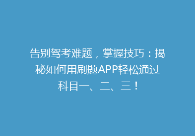 告别驾考难题，掌握技巧：揭秘如何用刷题APP轻松通过科目一、二、三！