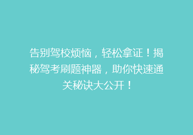 告别驾校烦恼，轻松拿证！揭秘驾考刷题神器，助你快速通关秘诀大公开！