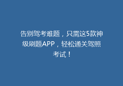 告别驾考难题，只需这5款神级刷题APP，轻松通关驾照考试！