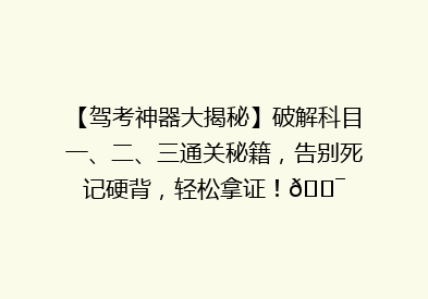 【驾考神器大揭秘】破解科目一、二、三通关秘籍，告别死记硬背，轻松拿证！🎯