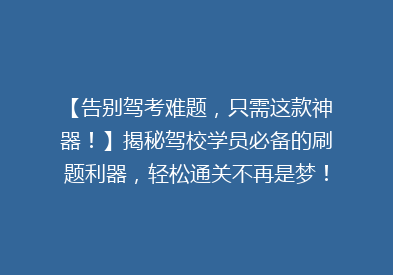【告别驾考难题，只需这款神器！】揭秘驾校学员必备的刷题利器，轻松通关不再是梦！