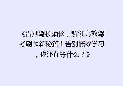《告别驾校烦恼，解锁高效驾考刷题新秘籍！告别低效学习，你还在等什么？》