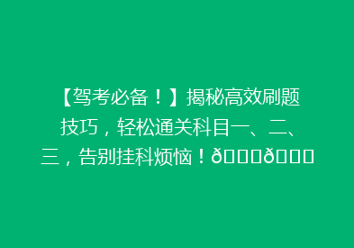 【驾考必备！】揭秘高效刷题技巧，轻松通关科目一、二、三，告别挂科烦恼！🚗📚