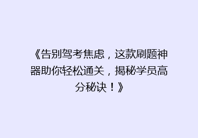《告别驾考焦虑，这款刷题神器助你轻松通关，揭秘学员高分秘诀！》