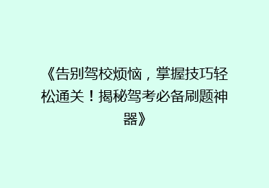 《告别驾校烦恼，掌握技巧轻松通关！揭秘驾考必备刷题神器》